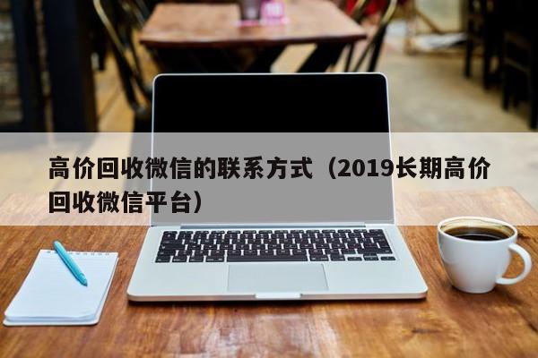 高价回收微信的联系方式（2019长期高价回收微信平台）