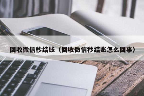 回收微信秒结账（回收微信秒结账怎么回事）