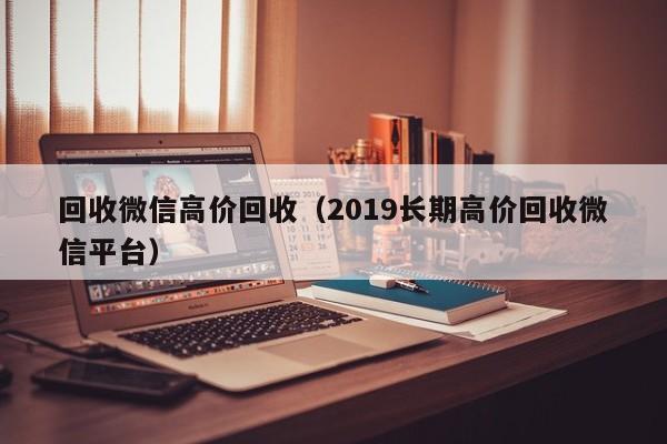 回收微信高价回收（2019长期高价回收微信平台）