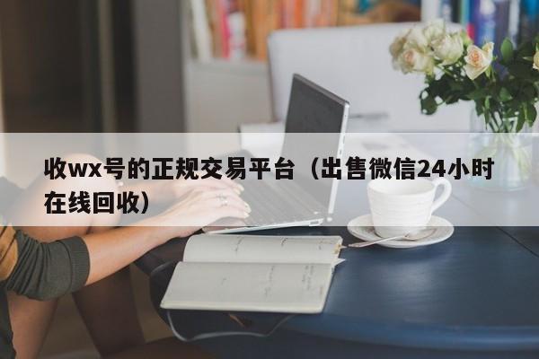 收wx号的正规交易平台（出售微信24小时在线回收）