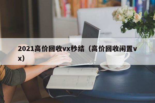 2021高价回收vx秒结（高价回收闲置vx）